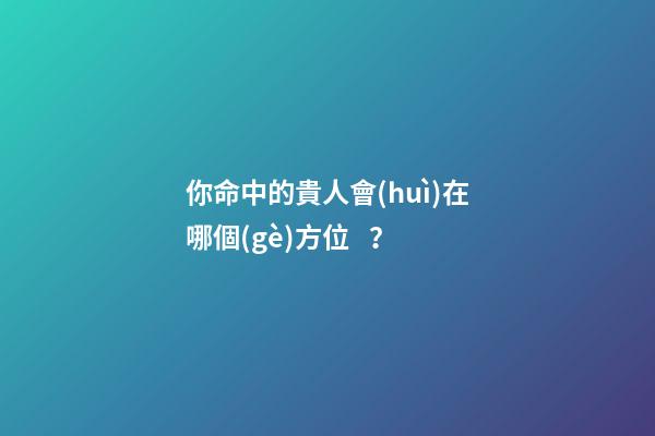 你命中的貴人會(huì)在哪個(gè)方位？